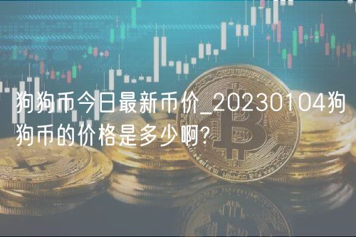 狗狗币今日最新币价_20230104狗狗币的价格是多少啊?-第1张图片-欧意下载 狗狗币今日最新币价_20230104狗狗币的价格是多少啊?-第1张图片-欧意下载