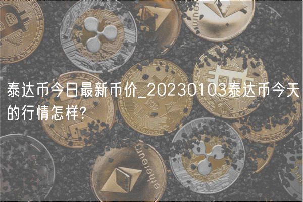 泰达币今日最新币价_20230103泰达币今天的行情怎样?-第1张图片-欧意下载 泰达币今日最新币价_20230103泰达币今天的行情怎样?-第1张图片-欧意下载