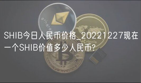 SHIB今日人民币价格_20221227现在一个SHIB价值多少人民币?-第1张图片-欧意下载 SHIB今日人民币价格_20221227现在一个SHIB价值多少人民币?-第1张图片-欧意下载