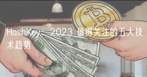 HashKey:2023 值得关注的五大技术趋势-第1张图片-欧意下载 HashKey:2023 值得关注的五大技术趋势-第1张图片-欧意下载