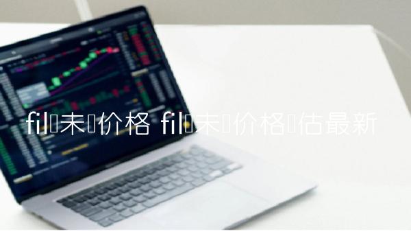 fil币未来价格 fil币未来价格预估最新 fil币未来价格 fil币未来价格预估最新