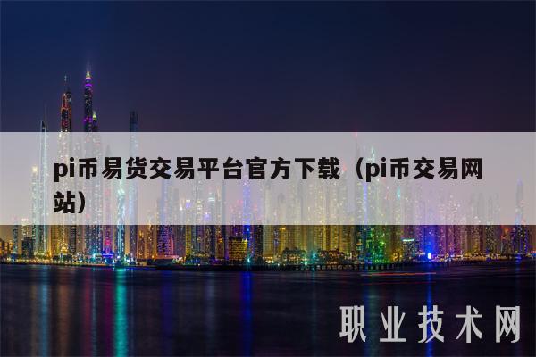 pi币易货交易平台官方下载(pi币交易网站)