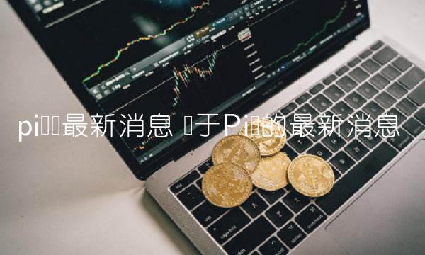 pi币现最新消息 关于Pi币的最新消息-第1张图片-欧意下载 pi币现最新消息 关于Pi币的最新消息-第1张图片-欧意下载
