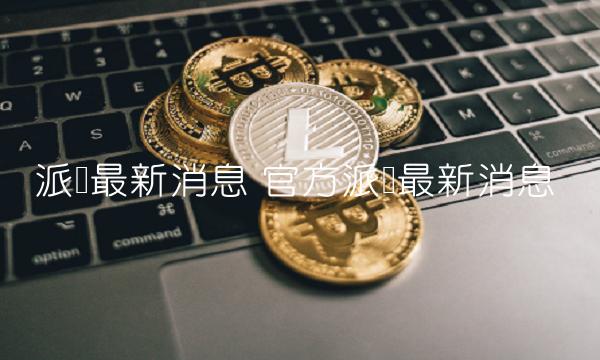 派币最新消息 官方派币最新消息-第1张图片-欧意下载 派币最新消息 官方派币最新消息-第1张图片-欧意下载