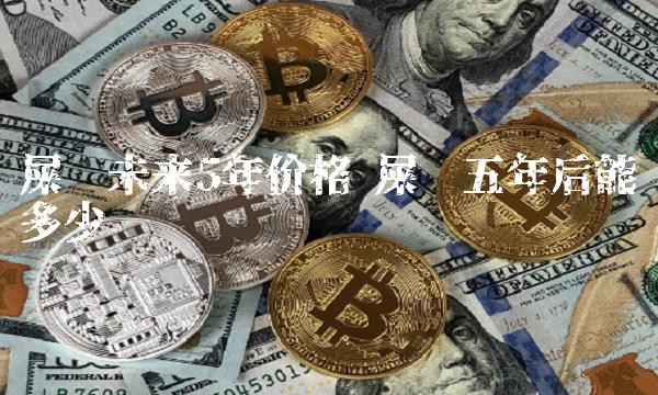 屎币未来5年价格 屎币五年后能涨多少-第1张图片-欧意下载 屎币未来5年价格 屎币五年后能涨多少-第1张图片-欧意下载