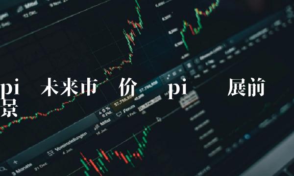pi币未来市场价值 pi币发展前景-第1张图片-欧意下载 pi币未来市场价值 pi币发展前景-第1张图片-欧意下载