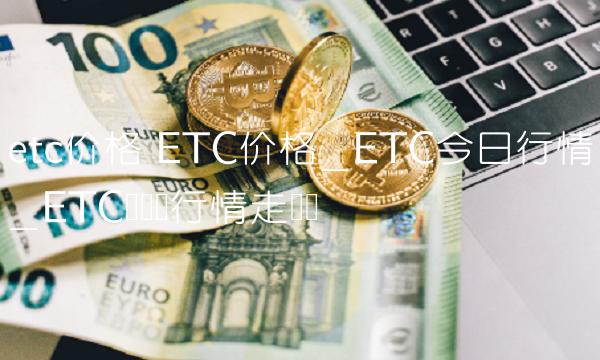 etc价格 ETC价格_ETC今日行情_ETC币实时行情走势图-第1张图片-欧意下载 etc价格 ETC价格_ETC今日行情_ETC币实时行情走势图-第1张图片-欧意下载