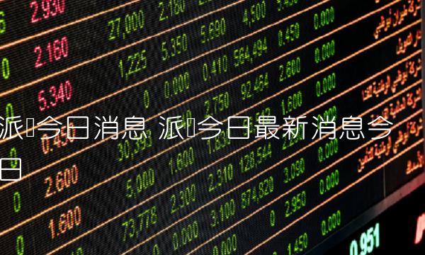 派币今日消息 派币今日最新消息今日