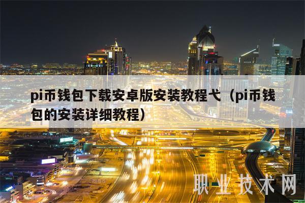 pi币钱包下载安卓版安装教程弋(pi币钱包的安装详细教程)