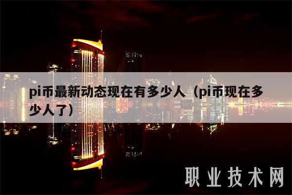 pi币最新动态现在有多少人(pi币现在多少人了)
