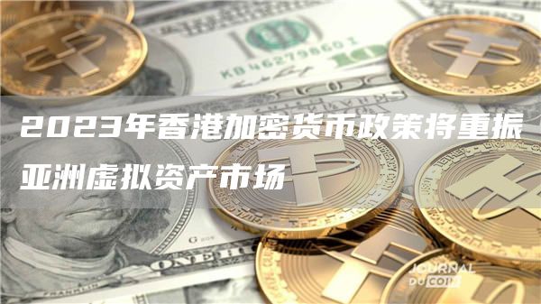 2023年香港加密货币政策将重振亚洲虚拟资产市场-第1张图片-欧意下载 2023年香港加密货币政策将重振亚洲虚拟资产市场-第1张图片-欧意下载