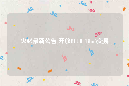 火必最新公告 开放BLUR (Blur)交易-第1张图片-欧意下载 火必最新公告 开放BLUR (Blur)交易-第1张图片-欧意下载