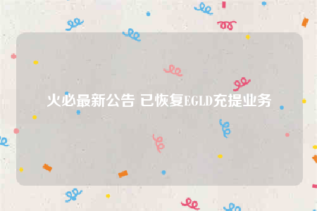 火必最新公告 已恢复EGLD充提业务-第1张图片-欧意下载