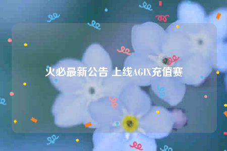 火必最新公告 上线AGIX充值赛-第1张图片-欧意下载 火必最新公告 上线AGIX充值赛-第1张图片-欧意下载