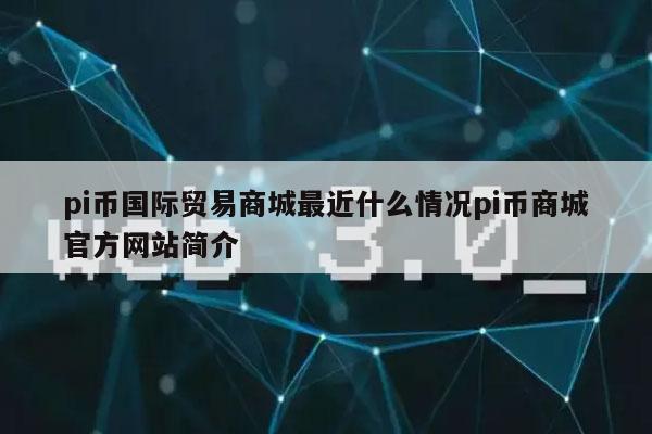pi币国际贸易商城最近什么情况pi币商城官方网站简介