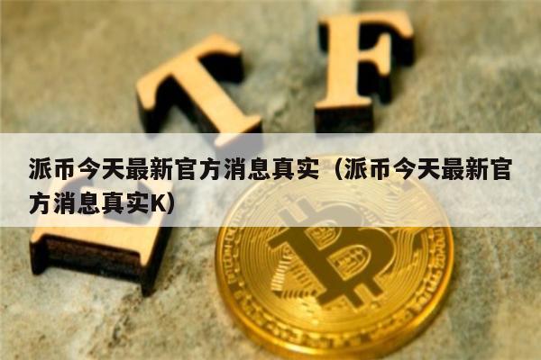 派币今天最新官方消息真实（派币今天最新官方消息真实K）-第1张图片-欧意下载