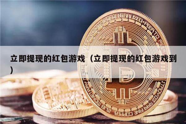 立即提现的红包游戏（立即提现的红包游戏到）-第1张图片-欧意下载