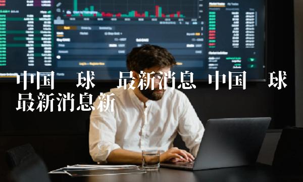 中国环球币最新消息新闻-第1张图片-欧意下载 中国环球币最新消息新闻-第1张图片-欧意下载