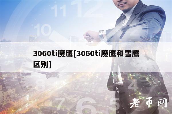 3060ti魔鹰[3060ti魔鹰和雪鹰区别]-第1张图片-欧意下载