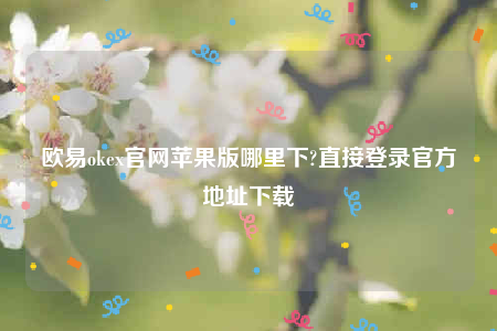 欧意交易平台app下载2022-欧意ok官网苹果版哪里下-第1张图片-欧意下载
