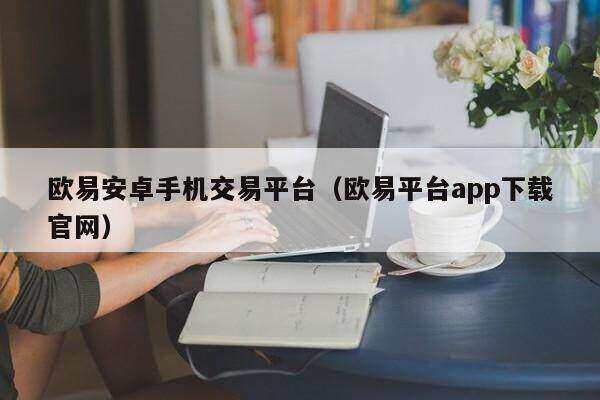 欧意安卓手机交易平台(欧意平台app下载官网)-第1张图片-欧意下载 欧意安卓手机交易平台(欧意平台app下载官网)-第1张图片-欧意下载