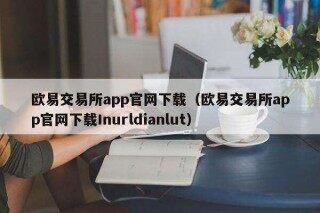 欧意交易平台app官网下载（欧意交易平台app官网下载Inurldianlut）