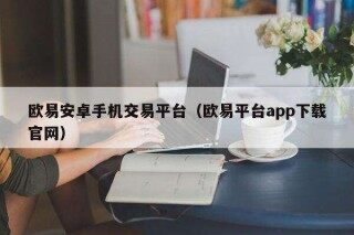 欧意安卓手机交易平台（欧意平台app下载官网）
