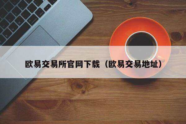 欧意易交易平台官网下载（欧意易交易地址）-第1张图片-欧意下载