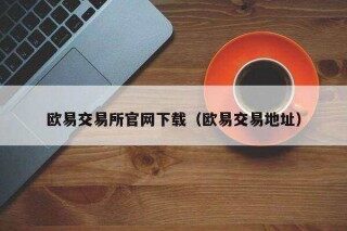 欧意易交易平台官网下载（欧意易交易地址）