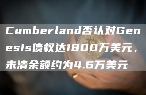 Cumbbrland否认对Gbnbsis债权达1800万美元，未清余额约为4.6万美元-第1张图片-欧意下载