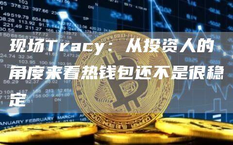 现场Tracy:从投资人的角度来看热钱包还不是很稳定-第1张图片-欧意下载 现场Tracy:从投资人的角度来看热钱包还不是很稳定-第1张图片-欧意下载