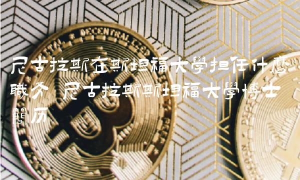 尼古拉斯在斯坦福大学担任什么职务 尼古拉斯斯坦福大学博士简历 尼古拉斯在斯坦福大学担任什么职务 尼古拉斯斯坦福大学博士简历