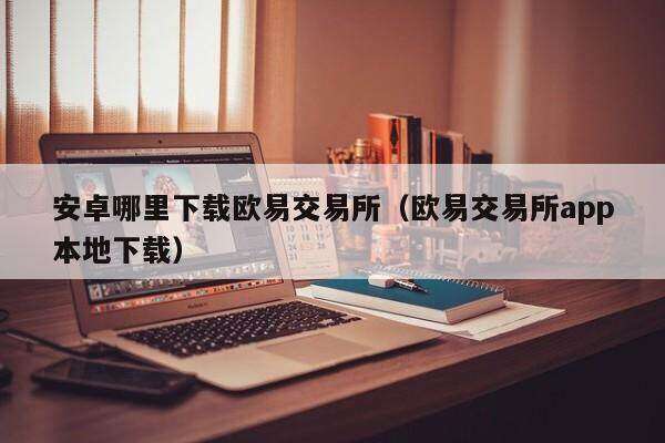 安卓哪里下载欧意交易平台_欧意交易平台app本地下载-第2张图片-欧意下载 安卓哪里下载欧意交易平台_欧意交易平台app本地下载-第2张图片-欧意下载