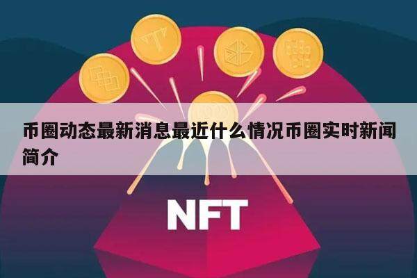 币圈动态最新消息最近什么情况币圈实时新闻简介-第1张图片-欧意下载