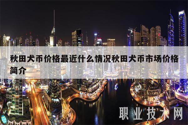 秋田犬币价格最近什么情况秋田犬币市场价格简介-第1张图片-欧意下载