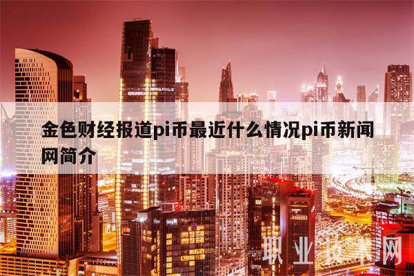 金色财经报道pi币最近什么情况pi币新闻网简介-第1张图片-欧意下载