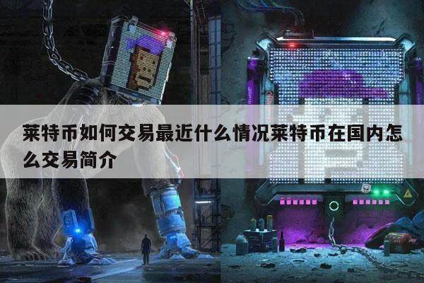 莱特币如何交易最近什么情况莱特币在国内怎么交易简介-第1张图片-欧意下载