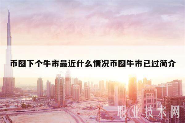 币圈下个牛市最近什么情况币圈牛市已过简介-第1张图片-欧意下载