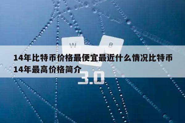 14年比特币价格最便宜最近什么情况比特币14年最高价格简介-第1张图片-欧意下载 14年比特币价格最便宜最近什么情况比特币14年最高价格简介-第1张图片-欧意下载