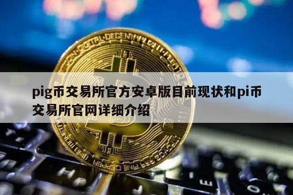 pig币交易平台官方安卓版目前现状和pi币交易平台官网详细介绍-第1张图片-欧意下载